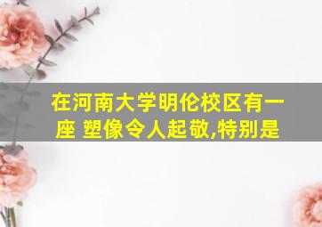 在河南大学明伦校区有一座 塑像令人起敬,特别是